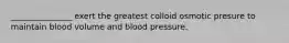 _______________ exert the greatest colloid osmotic presure to maintain blood volume and blood pressure.