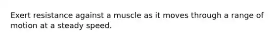 Exert resistance against a muscle as it moves through a range of motion at a steady speed.