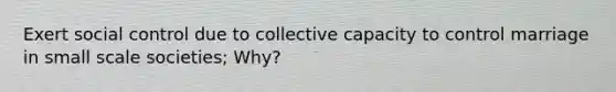 Exert social control due to collective capacity to control marriage in small scale societies; Why?