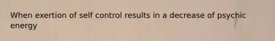 When exertion of self control results in a decrease of psychic energy