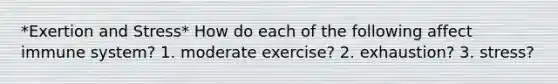 *Exertion and Stress* How do each of the following affect immune system? 1. moderate exercise? 2. exhaustion? 3. stress?