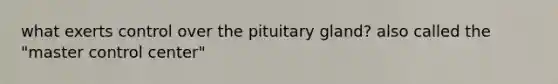 what exerts control over the pituitary gland? also called the "master control center"