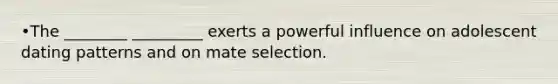 •The ________ _________ exerts a powerful influence on adolescent dating patterns and on mate selection.
