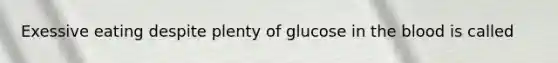 Exessive eating despite plenty of glucose in the blood is called