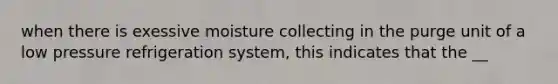 when there is exessive moisture collecting in the purge unit of a low pressure refrigeration system, this indicates that the __