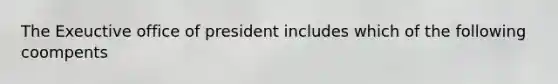 The Exeuctive office of president includes which of the following coompents