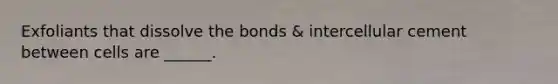 Exfoliants that dissolve the bonds & intercellular cement between cells are ______.