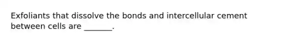 Exfoliants that dissolve the bonds and intercellular cement between cells are _______.