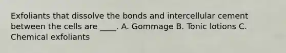 Exfoliants that dissolve the bonds and intercellular cement between the cells are ____. A. Gommage B. Tonic lotions C. Chemical exfoliants