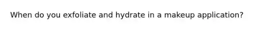 When do you exfoliate and hydrate in a makeup application?