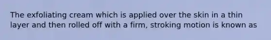 The exfoliating cream which is applied over the skin in a thin layer and then rolled off with a firm, stroking motion is known as