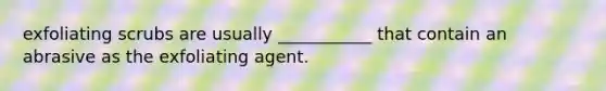 exfoliating scrubs are usually ___________ that contain an abrasive as the exfoliating agent.