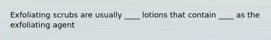 Exfoliating scrubs are usually ____ lotions that contain ____ as the exfoliating agent