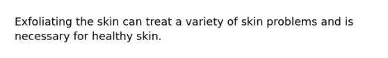Exfoliating the skin can treat a variety of skin problems and is necessary for healthy skin.