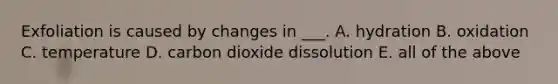 Exfoliation is caused by changes in ___. A. hydration B. oxidation C. temperature D. carbon dioxide dissolution E. all of the above