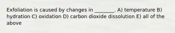 Exfoliation is caused by changes in ________. A) temperature B) hydration C) oxidation D) carbon dioxide dissolution E) all of the above