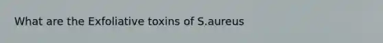 What are the Exfoliative toxins of S.aureus