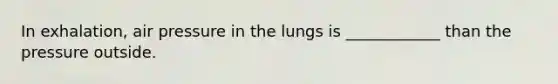 In exhalation, air pressure in the lungs is ____________ than the pressure outside.