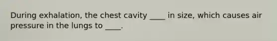 During exhalation, the chest cavity ____ in size, which causes air pressure in the lungs to ____.