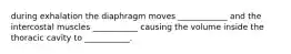 during exhalation the diaphragm moves ____________ and the intercostal muscles ___________ causing the volume inside the thoracic cavity to ___________.