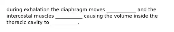 during exhalation the diaphragm moves ____________ and the intercostal muscles ___________ causing the volume inside the thoracic cavity to ___________.