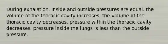 During exhalation, inside and outside pressures are equal. the volume of the thoracic cavity increases. the volume of the thoracic cavity decreases. pressure within the thoracic cavity decreases. pressure inside the lungs is less than the outside pressure.