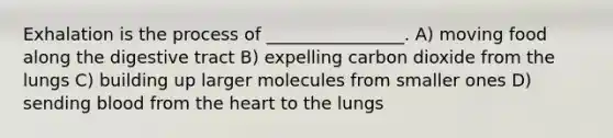 Exhalation is the process of ________________. A) moving food along the digestive tract B) expelling carbon dioxide from the lungs C) building up larger molecules from smaller ones D) sending blood from the heart to the lungs