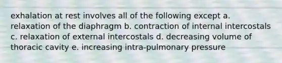 exhalation at rest involves all of the following except a. relaxation of the diaphragm b. contraction of internal intercostals c. relaxation of external intercostals d. decreasing volume of thoracic cavity e. increasing intra-pulmonary pressure