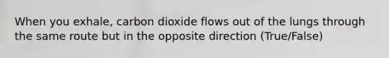 When you exhale, carbon dioxide flows out of the lungs through the same route but in the opposite direction (True/False)