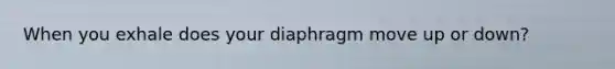 When you exhale does your diaphragm move up or down?