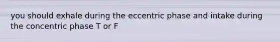 you should exhale during the eccentric phase and intake during the concentric phase T or F