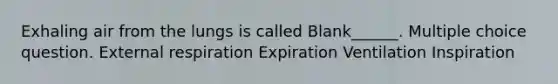 Exhaling air from the lungs is called Blank______. Multiple choice question. External respiration Expiration Ventilation Inspiration