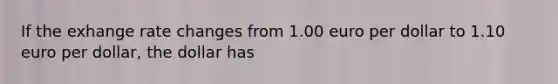 If the exhange rate changes from 1.00 euro per dollar to 1.10 euro per dollar, the dollar has