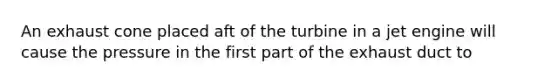 An exhaust cone placed aft of the turbine in a jet engine will cause the pressure in the first part of the exhaust duct to