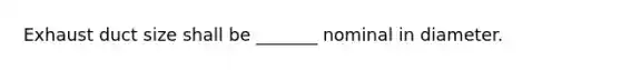 Exhaust duct size shall be _______ nominal in diameter.
