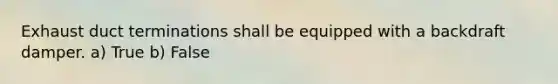 Exhaust duct terminations shall be equipped with a backdraft damper. a) True b) False