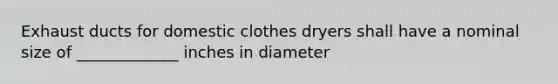 Exhaust ducts for domestic clothes dryers shall have a nominal size of _____________ inches in diameter