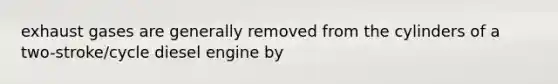 exhaust gases are generally removed from the cylinders of a two-stroke/cycle diesel engine by