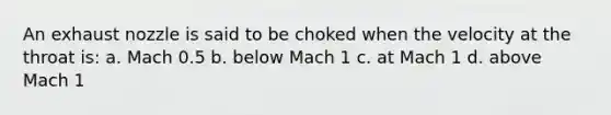 An exhaust nozzle is said to be choked when the velocity at the throat is: a. Mach 0.5 b. below Mach 1 c. at Mach 1 d. above Mach 1