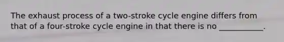 The exhaust process of a two-stroke cycle engine differs from that of a four-stroke cycle engine in that there is no ___________.