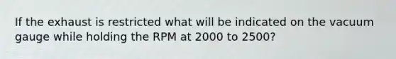 If the exhaust is restricted what will be indicated on the vacuum gauge while holding the RPM at 2000 to 2500?