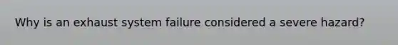 Why is an exhaust system failure considered a severe hazard?