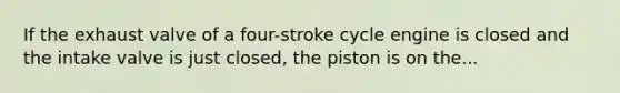 If the exhaust valve of a four-stroke cycle engine is closed and the intake valve is just closed, the piston is on the...