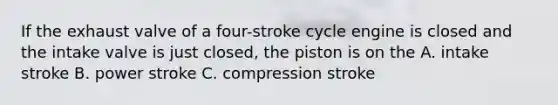 If the exhaust valve of a four-stroke cycle engine is closed and the intake valve is just closed, the piston is on the A. intake stroke B. power stroke C. compression stroke