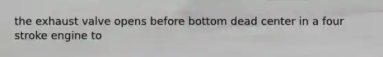 the exhaust valve opens before bottom dead center in a four stroke engine to