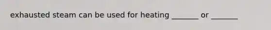 exhausted steam can be used for heating _______ or _______