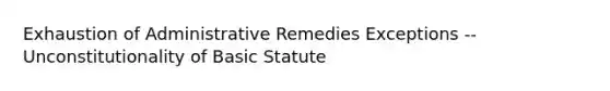 Exhaustion of Administrative Remedies Exceptions -- Unconstitutionality of Basic Statute