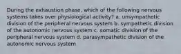 During the exhaustion phase, which of the following nervous systems takes over physiological activity? a. unsympathetic division of the peripheral nervous system b. sympathetic division of the autonomic nervous system c. somatic division of the peripheral nervous system d. parasympathetic division of the autonomic nervous system