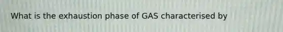 What is the exhaustion phase of GAS characterised by