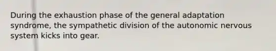 During the exhaustion phase of the general adaptation syndrome, the sympathetic division of the autonomic nervous system kicks into gear.
